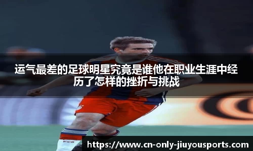 运气最差的足球明星究竟是谁他在职业生涯中经历了怎样的挫折与挑战