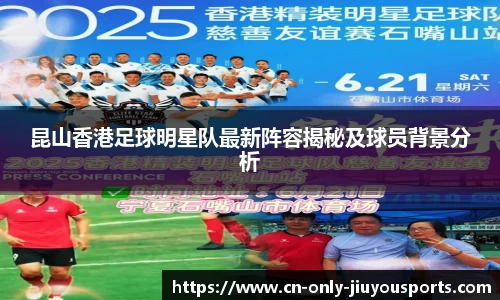 昆山香港足球明星队最新阵容揭秘及球员背景分析